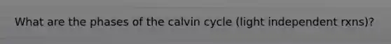 What are the phases of the calvin cycle (light independent rxns)?