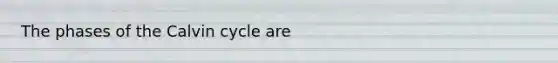 The phases of the Calvin cycle are