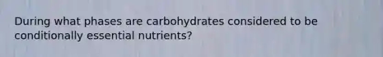 During what phases are carbohydrates considered to be conditionally essential nutrients?