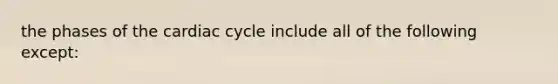 the phases of the cardiac cycle include all of the following except: