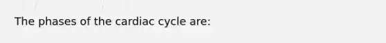 The phases of <a href='https://www.questionai.com/knowledge/k7EXTTtF9x-the-cardiac-cycle' class='anchor-knowledge'>the cardiac cycle</a> are: