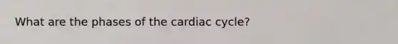 What are the phases of the cardiac cycle?