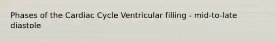 Phases of the Cardiac Cycle Ventricular filling - mid-to-late diastole