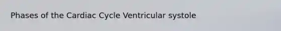 Phases of the Cardiac Cycle Ventricular systole