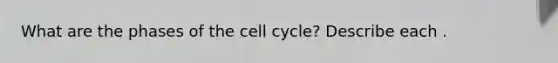 What are the phases of the cell cycle? Describe each .