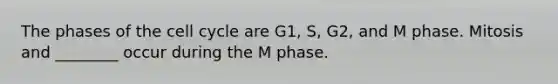 The phases of the cell cycle are G1, S, G2, and M phase. Mitosis and ________ occur during the M phase.