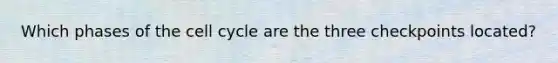 Which phases of the cell cycle are the three checkpoints located?