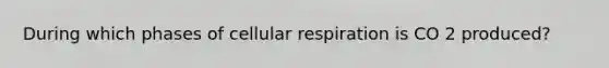 During which phases of cellular respiration is CO 2 produced?