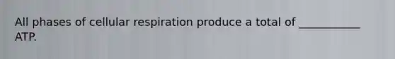 All phases of cellular respiration produce a total of ___________ ATP.