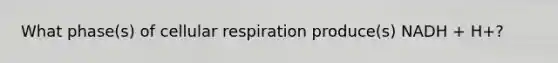 What phase(s) of <a href='https://www.questionai.com/knowledge/k1IqNYBAJw-cellular-respiration' class='anchor-knowledge'>cellular respiration</a> produce(s) NADH + H+?