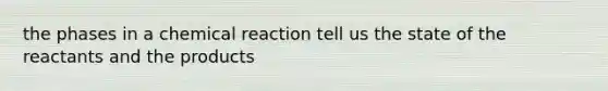 the phases in a chemical reaction tell us the state of the reactants and the products