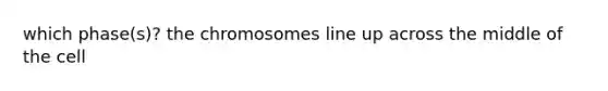 which phase(s)? the chromosomes line up across the middle of the cell