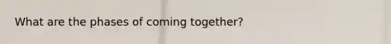 What are the phases of coming together?