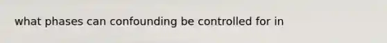 what phases can confounding be controlled for in