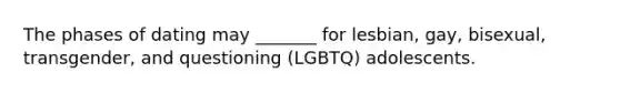 The phases of dating may _______ for lesbian, gay, bisexual, transgender, and questioning (LGBTQ) adolescents.