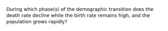 During which phase(s) of the demographic transition does the death rate decline while the birth rate remains high, and the population grows rapidly?