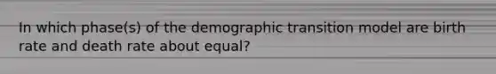 In which phase(s) of the demographic transition model are birth rate and death rate about equal?