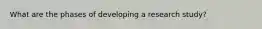 What are the phases of developing a research study?