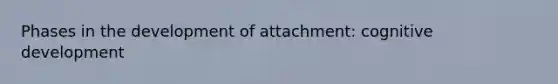 Phases in the development of attachment: cognitive development