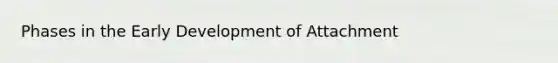 Phases in the Early Development of Attachment