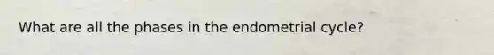 What are all the phases in the endometrial cycle?