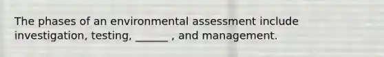 The phases of an environmental assessment include investigation, testing, ______ , and management.