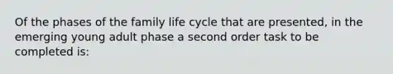 Of the phases of the family life cycle that are presented, in the emerging young adult phase a second order task to be completed is: