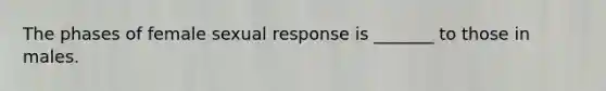 The phases of female sexual response is _______ to those in males.