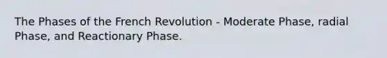 The Phases of the French Revolution - Moderate Phase, radial Phase, and Reactionary Phase.