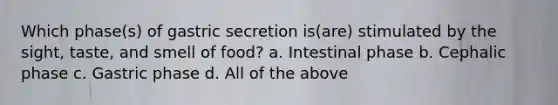 Which phase(s) of gastric secretion is(are) stimulated by the sight, taste, and smell of food? a. Intestinal phase b. Cephalic phase c. Gastric phase d. All of the above