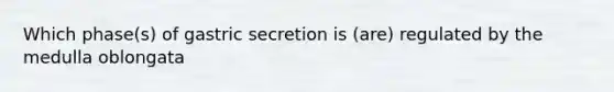 Which phase(s) of gastric secretion is (are) regulated by the medulla oblongata