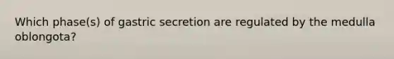 Which phase(s) of gastric secretion are regulated by the medulla oblongota?