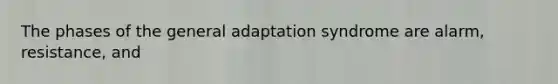 The phases of the general adaptation syndrome are alarm, resistance, and