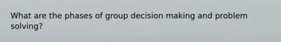 What are the phases of group decision making and problem solving?