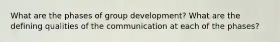 What are the phases of group development? What are the defining qualities of the communication at each of the phases?