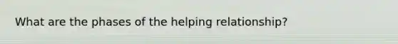 What are the phases of the helping relationship?