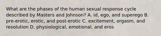 What are the phases of the human sexual response cycle described by Masters and Johnson? A. id, ego, and superego B. pre-erotic, erotic, and post-erotic C. excitement, orgasm, and resolution D. physiological, emotional, and eros