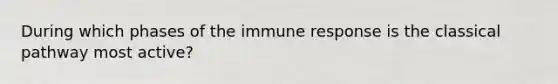 During which phases of the immune response is the classical pathway most active?