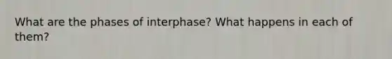 What are the phases of interphase? What happens in each of them?