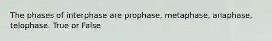 The phases of interphase are prophase, metaphase, anaphase, telophase. True or False