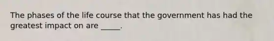 The phases of the life course that the government has had the greatest impact on are _____.