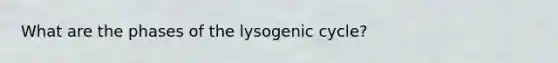 What are the phases of the lysogenic cycle?