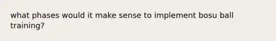 what phases would it make sense to implement bosu ball training?
