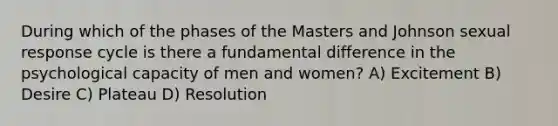 During which of the phases of the Masters and Johnson sexual response cycle is there a fundamental difference in the psychological capacity of men and women? A) Excitement B) Desire C) Plateau D) Resolution