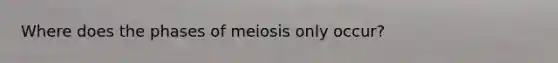 Where does the phases of meiosis only occur?