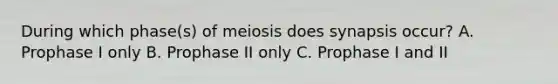 During which phase(s) of meiosis does synapsis occur? A. Prophase I only B. Prophase II only C. Prophase I and II