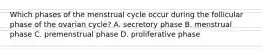 Which phases of the menstrual cycle occur during the follicular phase of the ovarian cycle? A. secretory phase B. menstrual phase C. premenstrual phase D. proliferative phase