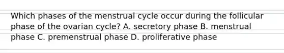 Which phases of the menstrual cycle occur during the follicular phase of the ovarian cycle? A. secretory phase B. menstrual phase C. premenstrual phase D. proliferative phase