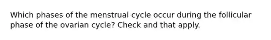 Which phases of the menstrual cycle occur during the follicular phase of the ovarian cycle? Check and that apply.