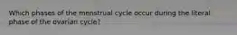 Which phases of the menstrual cycle occur during the literal phase of the ovarian cycle?